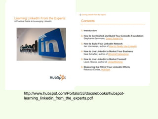 http://www.hubspot.com/Portals/53/docs/ebooks/hubspot-
learning_linkedin_from_the_experts.pdf
 