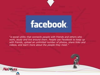 ''a social utility that connects people with friends and others who
work, study and live around them. People use Facebook to keep up
with friends, upload an unlimited number of photos, share links and
videos, and learn more about the people they meet.''
 