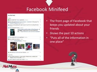 Facebook Minifeed

        • The front page of Facebook that
          keeps you updated about your
          friends
        • Shows the past 10 actions
        • “Puts all of the information in
          one place”
 