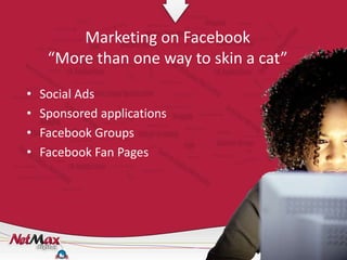 Marketing on Facebook
     “More than one way to skin a cat”

•   Social Ads
•   Sponsored applications
•   Facebook Groups
•   Facebook Fan Pages
 