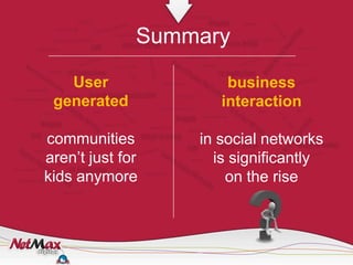 Summary
   User               business
 generated           interaction

communities       in social networks
aren’t just for     is significantly
kids anymore          on the rise
 