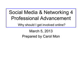 Social Media & Networking 4
 Professional Advancement
   Why should I get involved online?

         March 5, 2013
     Prepared by Carol Mon
 