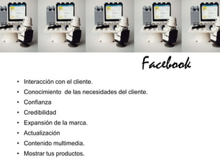 Facebook
• Interacción con el cliente.
• Conocimiento de las necesidades del cliente.
• Confianza
• Credibilidad
• Expansión de la marca.
• Actualización
• Contenido multimedia.
• Mostrar tus productos.
 