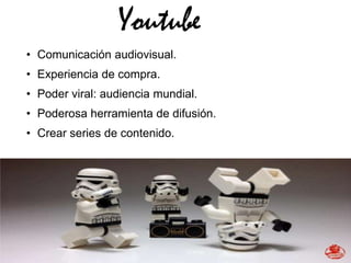 Youtube
• Comunicación audiovisual.
• Experiencia de compra.
• Poder viral: audiencia mundial.
• Poderosa herramienta de difusión.
• Crear series de contenido.
 