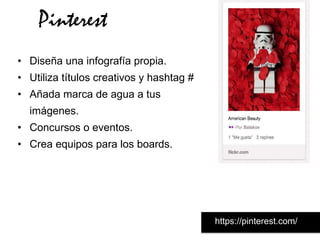 Pinterest
• Diseña una infografía propia.
• Utiliza títulos creativos y hashtag #
• Añada marca de agua a tus
  imágenes.
• Concursos o eventos.
• Crea equipos para los boards.




                                          https://pinterest.com/
 
