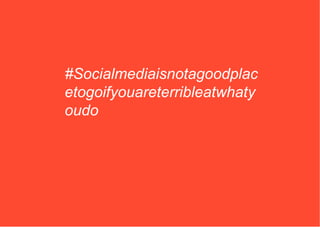 #Socialmediaisnotagoodplac
etogoifyouareterribleatwhaty
oudo
 