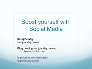 Boost yourself with
Social Media
Saroj Pandey
sarojpandey.com.np
Blog: weblog.sarojpandey.com.np
isaroz.tumblr.com
http://twitter.com/itscoolsky
http://fb.com/isaroz
 
