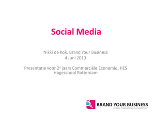 Social Media
Nikki de Kok, Brand Your Business
4 juni 2013
Presentatie voor 2e jaars Commerciële Economie, HES
Hogeschool Rotterdam
 