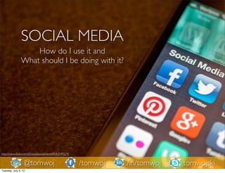 SOCIAL MEDIA
How do I use it and
What should I be doing with it?
http://www.ﬂickr.com/photos/jasonahowie/8583949219/
@tomwoj /tomwoj tomwojski/in/tomwoj
Tuesday, July 9, 13
 