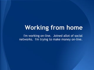 Working from home
I'm working on-line. Joined allot of social
networks. I'm trying to make money on-line.
 