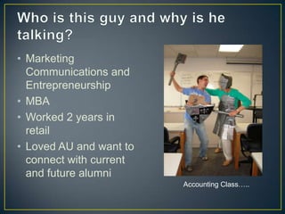 Who is this guy and why is he talking?Marketing Communications and EntrepreneurshipMBAWorked 2 years in retailLoved AU and want to connect with current and future alumniAccounting Class…..