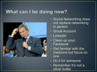 What can I be doing now?Social Networking does not replace networking in personGmail AccountLinkedInClean up your FacebookGet familiar with the mediums but focus on oneDo it for someoneRemember it’s not a silver bullet