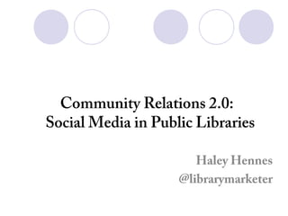 Community Relations 2.0:
Social Media in Public Libraries
Haley Hennes
@librarymarketer

 