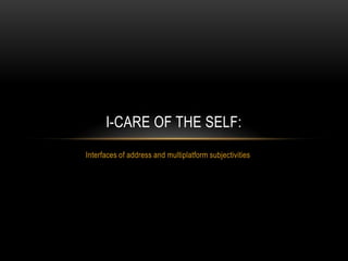 I-CARE OF THE SELF:
Interfaces of address and multiplatform subjectivities

 
