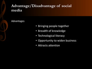 Advantage/Disadvantage of social
media
Advantages

• Bringing people together
• Breadth of knowledge
• Technological literacy

• Opportunity to widen business
• Attracts attention

 