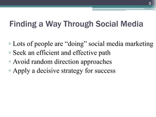 Finding a Way Through Social Media
▫ Lots of people are “doing” social media marketing
▫ Seek an efficient and effective path
▫ Avoid random direction approaches
▫ Apply a decisive strategy for success
3
 