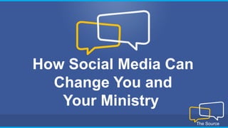 How Social Media Can
Change You and
Your Ministry
The Source

 
