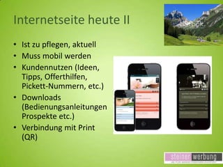 Internetseite heute II
• Ist zu pflegen, aktuell
• Muss mobil werden
• Kundennutzen (Ideen,
Tipps, Offerthilfen,
Pickett-Nummern, etc.)
• Downloads
(Bedienungsanleitungen
Prospekte etc.)
• Verbindung mit Print
(QR)

 