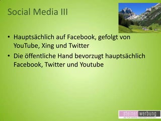 Social Media III
• Hauptsächlich auf Facebook, gefolgt von
YouTube, Xing und Twitter
• Die öffentliche Hand bevorzugt hauptsächlich
Facebook, Twitter und Youtube

 