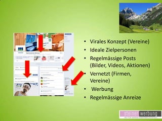 • Virales Konzept (Vereine)
• Ideale Zielpersonen
• Regelmässige Posts
(Bilder, Videos, Aktionen)
• Vernetzt (Firmen,
Vereine)
• Werbung
• Regelmässige Anreize

 