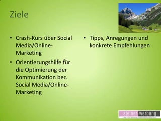 Ziele
• Crash-Kurs über Social
Media/OnlineMarketing
• Orientierungshilfe für
die Optimierung der
Kommunikation bez.
Social Media/OnlineMarketing

• Tipps, Anregungen und
konkrete Empfehlungen

 