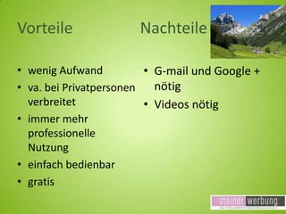 Vorteile

Nachteile

• wenig Aufwand
• G-mail und Google +
nötig
• va. bei Privatpersonen
verbreitet
• Videos nötig
• immer mehr
professionelle
Nutzung
• einfach bedienbar
• gratis

 