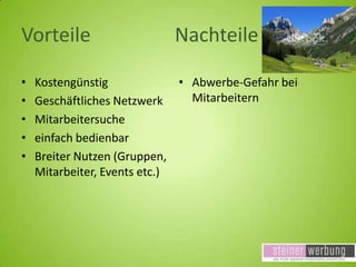 Vorteile
•
•
•
•
•

Nachteile

Kostengünstig
• Abwerbe-Gefahr bei
Mitarbeitern
Geschäftliches Netzwerk
Mitarbeitersuche
einfach bedienbar
Breiter Nutzen (Gruppen,
Mitarbeiter, Events etc.)

 