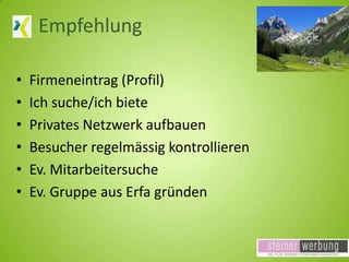 Empfehlung
•
•
•
•
•
•

Firmeneintrag (Profil)
Ich suche/ich biete
Privates Netzwerk aufbauen
Besucher regelmässig kontrollieren
Ev. Mitarbeitersuche
Ev. Gruppe aus Erfa gründen

 
