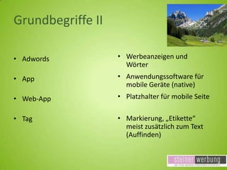 Grundbegriffe II
• Adwords

• Werbeanzeigen und
Wörter

• App

• Anwendungssoftware für
mobile Geräte (native)

• Web-App

• Platzhalter für mobile Seite

• Tag

• Markierung, „Etikette“
meist zusätzlich zum Text
(Auffinden)

 