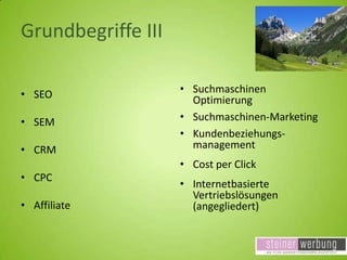 Grundbegriffe III
• SEO
• SEM

• CRM
• CPC
• Affiliate

• Suchmaschinen
Optimierung
• Suchmaschinen-Marketing
• Kundenbeziehungsmanagement
• Cost per Click

• Internetbasierte
Vertriebslösungen
(angegliedert)

 