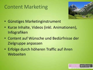 Content Marketing
• Günstiges Marketinginstrument
• Kurze Inhalte, Videos (inkl. Animationen),
Infografiken
• Content auf Wünsche und Bedürfnisse der
Zielgruppe anpassen
• Erfolge durch höheren Traffic auf ihren
Webseiten

 