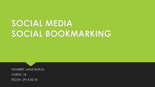 SOCIAL MEDIA
SOCIAL BOOKMARKING
NOMBRE: JAIME BORJA
CURSO: 1B
FECHA: 2914-02-18
 