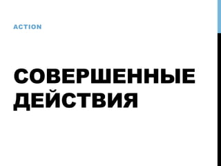 СОВЕРШЕННЫЕ
ДЕЙСТВИЯ
ACTION
 