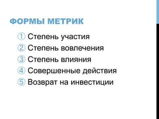 ФОРМЫ МЕТРИК
① Степень участия
② Степень вовлечения
③ Степень влияния
④ Совершенные действия
⑤ Возврат на инвестиции
 