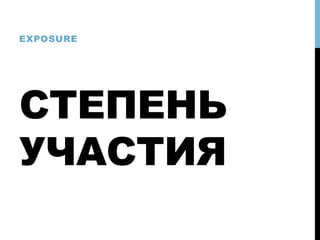 СТЕПЕНЬ
УЧАСТИЯ
EXPOSURE
 