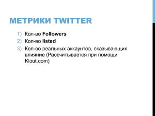 МЕТРИКИ TWITTER
1)  Кол-во Followers
2)  Кол-во listed
3)  Кол-во реальных аккаунтов, оказывающих
влияние (Рассчитывается при помощи
Klout.com)
 