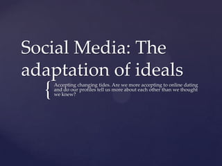 {
Social Media: The
adaptation of ideals
Accepting changing tides. Are we more accepting to online dating
and do our profiles tell us more about each other than we thought
we knew?
 