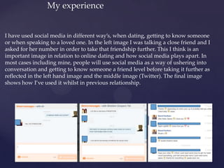 My experience
I have used social media in different way’s, when dating, getting to know someone
or when speaking to a love...