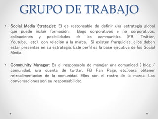 GRUPO DE TRABAJO
• Social Media Strategist: El es responsable de definir una estrategia global
que puede incluir formación...