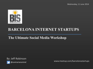BARCELONA INTERNET STARTUPS
The Ultimate Social Media Workshop
www.meetup.com/barcelonastartups
By: Jeff Robinson
Wednesday, 11 June 2014
@contrariansmind
 