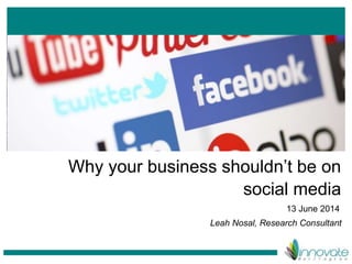 Why your business shouldn’t be on
social media
13 June 2014
Leah Nosal, Research Consultant
 