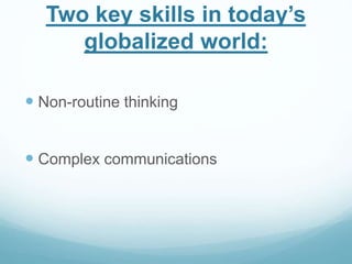 Two key skills in today’s 
globalized world: 
 Non-routine thinking 
 Complex communications 
 