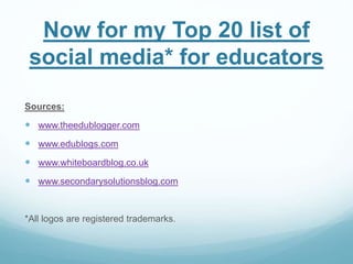 Now for my Top 20 list of 
social media* for educators 
Sources: 
 www.theedublogger.com 
 www.edublogs.com 
 www.whiteboardblog.co.uk 
 www.secondarysolutionsblog.com 
*All logos are registered trademarks. 
 