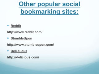 Other popular social 
bookmarking sites: 
 Reddit 
http://www.reddit.com/ 
 StumbleUpon 
http://www.stumbleupon.com/ 
 Deli.ci.ous 
http://delicious.com/ 
 