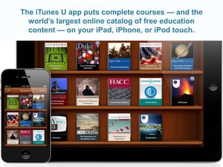 The iTunes U app puts complete courses — and the 
world’s largest online catalog of free education 
content — on your iPad, iPhone, or iPod touch. 
 