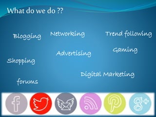 What do we do ?? 
Blogging 
Shopping 
Networking 
Advertising 
Trend following 
forums 
Gaming 
Digital Marketing 
 