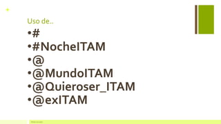 + 
Uso de.. 
•# 
•#NocheITAM 
•@ 
•@MundoITAM 
•@Quieroser_ITAM 
•@exITAM 
Redes Sociales  