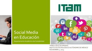 Social Media en Educación 
Departamento Académico de Contabilidad 
YANELI CRUZ ALVARADO 
INSTITUTO TECNOLÓGICO AUTÓNOMO DE MÉXICO 
NOVIEMBRE 7, 2014 