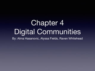 Chapter 4 
Digital Communities 
By: Alma Hasanovic, Alyssa Fields, Raven Whitehead 
 