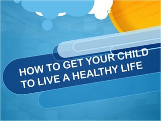 HOW TO GET YOUR CHILD 
TO LIVE A HEALTHY LIFE 
 